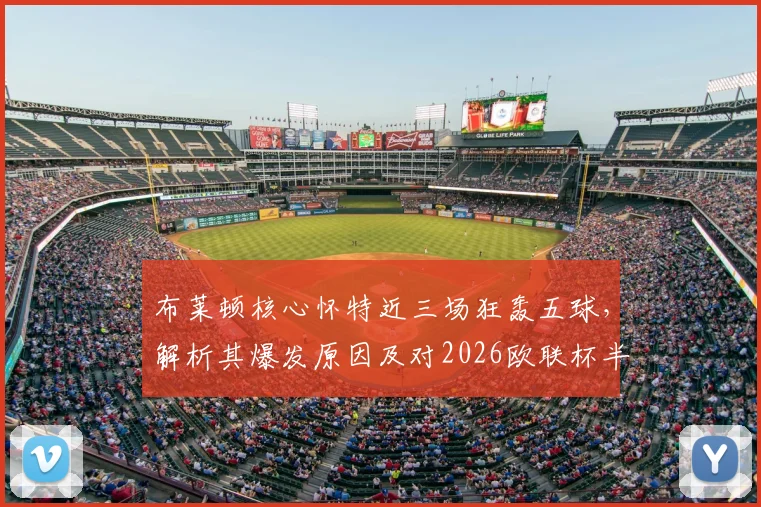 布莱顿核心怀特近三场狂轰五球,解析其爆发原因及对2026欧联杯半决赛的战术影响,全队信心高涨背后有何玄机?