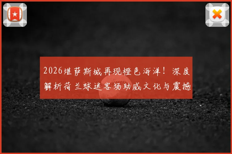 2026堪萨斯城再现橙色海洋!深度解析荷兰球迷客场助威文化与震撼口号,看他们如何点燃球场