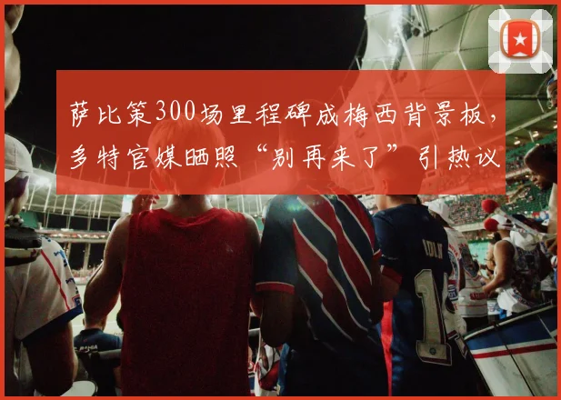 萨比策300场里程碑成梅西背景板,多特官媒晒照“别再来了”引热议:盘点那些年被梅西支配的对手