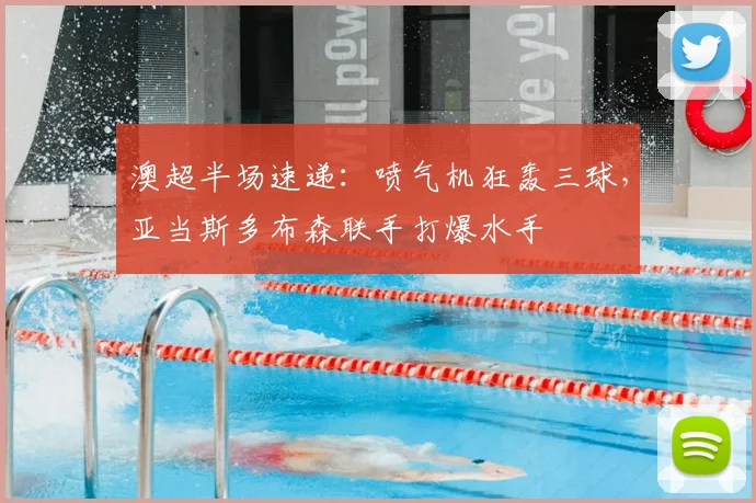 澳超半场速递：喷气机狂轰三球，亚当斯多布森联手打爆水手