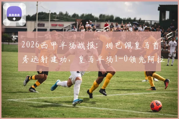 2026西甲半场战报：姆巴佩皇马首秀远射建功，皇马半场1-0领先阿拉维斯，战术细节分析与球迷热议