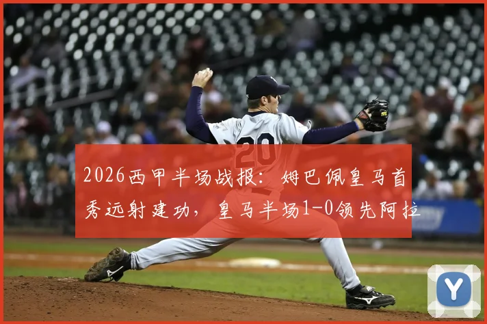 2026西甲半场战报：姆巴佩皇马首秀远射建功，皇马半场1-0领先阿拉维斯，战术细节分析与球迷热议