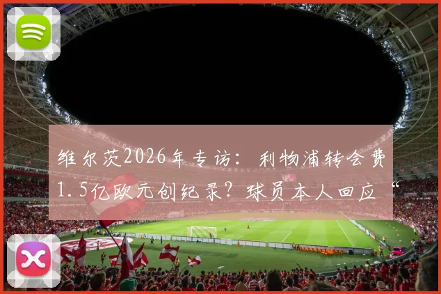 维尔茨2026年专访:利物浦转会费1.5亿欧元创纪录?球员本人回应“数字而已,永不后悔”背后真相