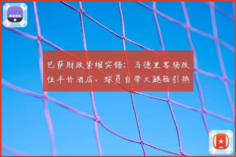 巴萨财政紧缩实锤：马德里客场改住半价酒店，球员自带火腿肠引热议