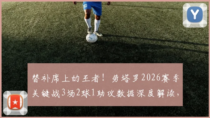 替补席上的王者！劳塔罗2026赛季关键战3场2球1助攻数据深度解读，大心脏属性尽显无疑