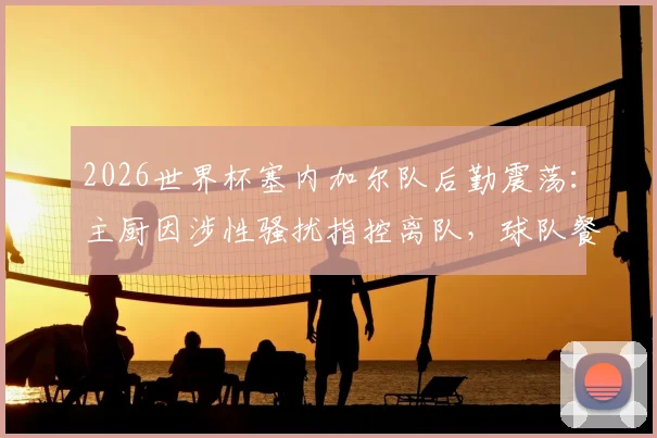 2026世界杯塞内加尔队后勤震荡:主厨因涉性骚扰指控离队,球队餐饮管理与人员纪律敲响警钟