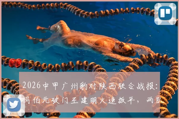 2026中甲广州豹对陕西联合战报:冯伯元破门王建明火速扳平,两队激战半场1-1