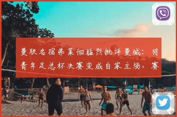 曼联名宿弗莱彻猛烈批评曼城:将青年足总杯决赛变成自家主场,赛程安排与现场细节引巨大争议