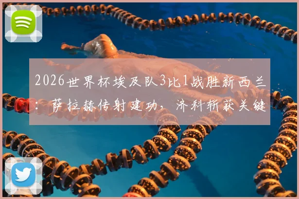 2026世界杯埃及队3比1战胜新西兰：萨拉赫传射建功，济科斩获关键进球，附比赛回看与球员数据分析