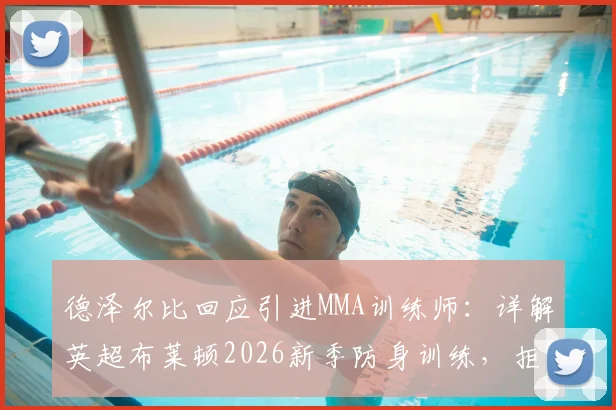 德泽尔比回应引进MMA训练师:详解英超布莱顿2026新季防身训练,拒绝球场被欺负