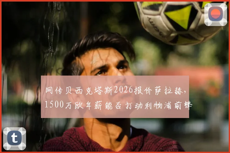 网传贝西克塔斯2026报价萨拉赫，1500万欧年薪能否打动利物浦前锋？转会细节与可行性分析
