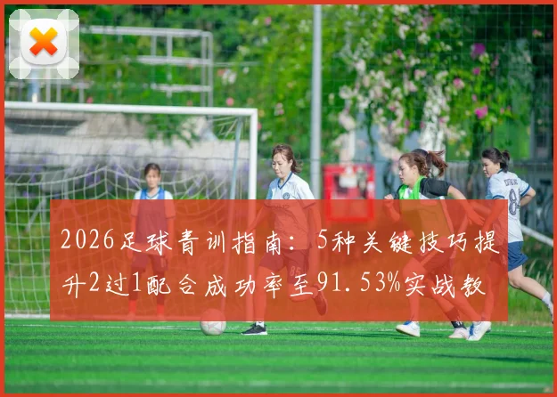 2026足球青训指南：5种关键技巧提升2过1配合成功率至91.53%实战教学