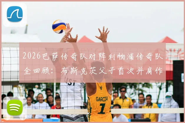 2026巴萨传奇队对阵利物浦传奇队全回顾:布斯克茨父子首次并肩作战,比赛结果与幕后精彩花絮一览