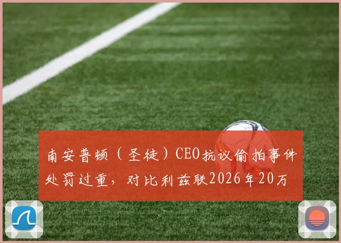南安普顿（圣徒）CEO抗议偷拍事件处罚过重，对比利兹联2026年20万镑罚款引争议：解读英足总处罚标准