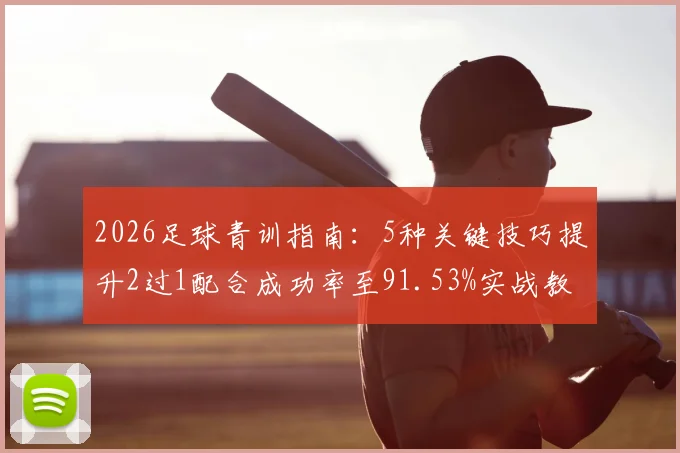 2026足球青训指南:5种关键技巧提升2过1配合成功率至91.53%实战教学