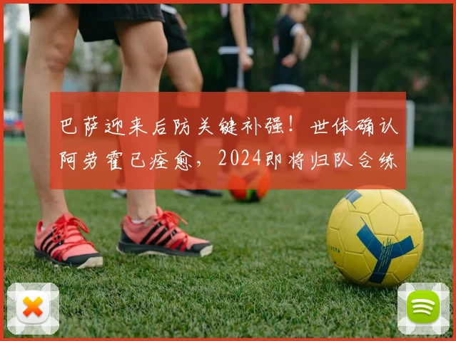 巴萨迎来后防关键补强！世体确认阿劳霍已痊愈，2024即将归队合练，他能否重夺主力一席之地？
