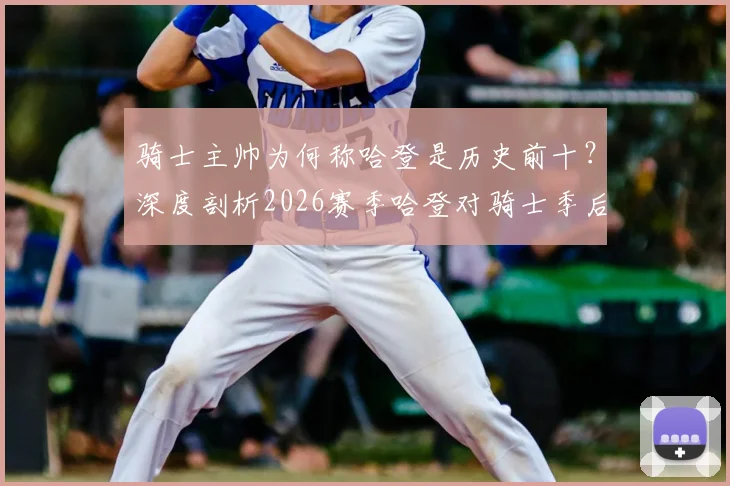 骑士主帅为何称哈登是历史前十？深度剖析2026赛季哈登对骑士季后赛的关键提升