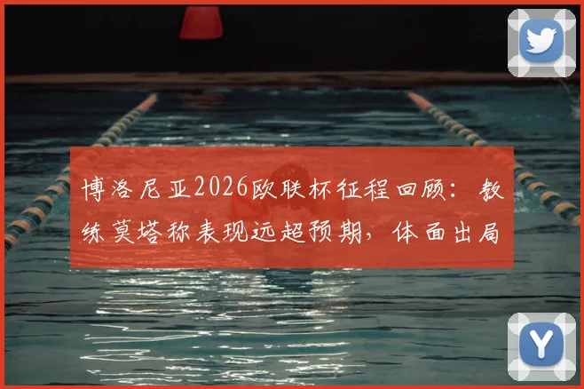 博洛尼亚2026欧联杯征程回顾:教练莫塔称表现远超预期,体面出局背后有哪些故事?