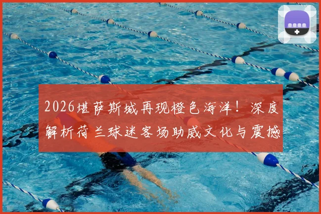2026堪萨斯城再现橙色海洋！深度解析荷兰球迷客场助威文化与震撼口号，看他们如何点燃球场