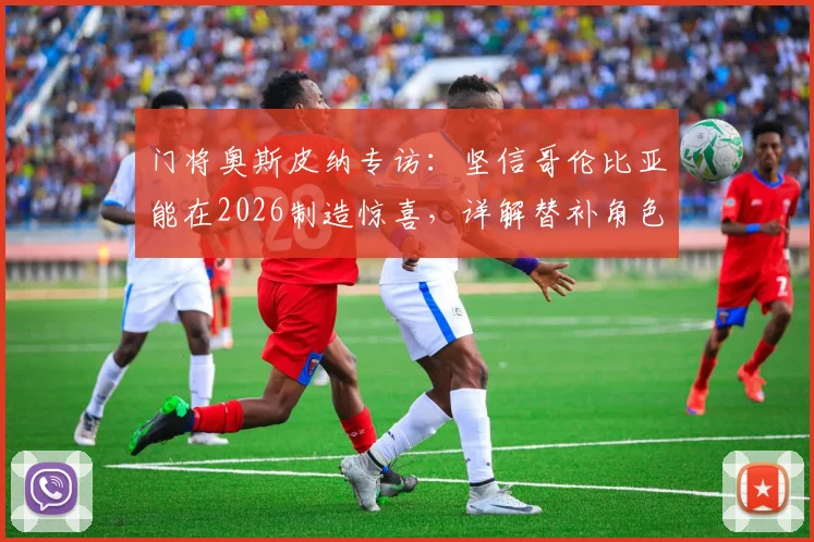 门将奥斯皮纳专访：坚信哥伦比亚能在2026制造惊喜，详解替补角色的职业心态与动力来源