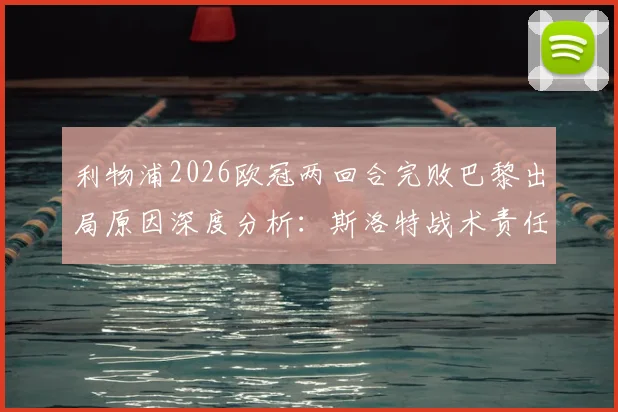 利物浦2026欧冠两回合完败巴黎出局原因深度分析:斯洛特战术责任几何?球队问题全解析