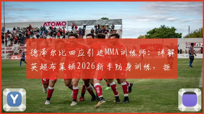 德泽尔比回应引进MMA训练师:详解英超布莱顿2026新季防身训练,拒绝球场被欺负